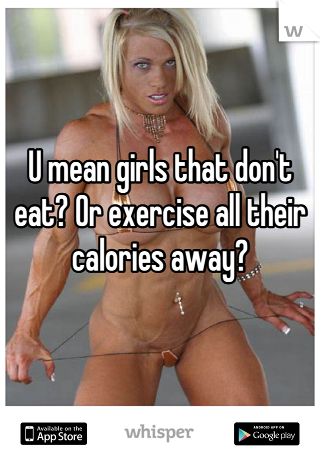 


U mean girls that don't eat? Or exercise all their calories away?