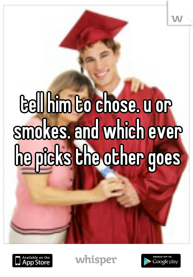 tell him to chose. u or smokes. and which ever he picks the other goes