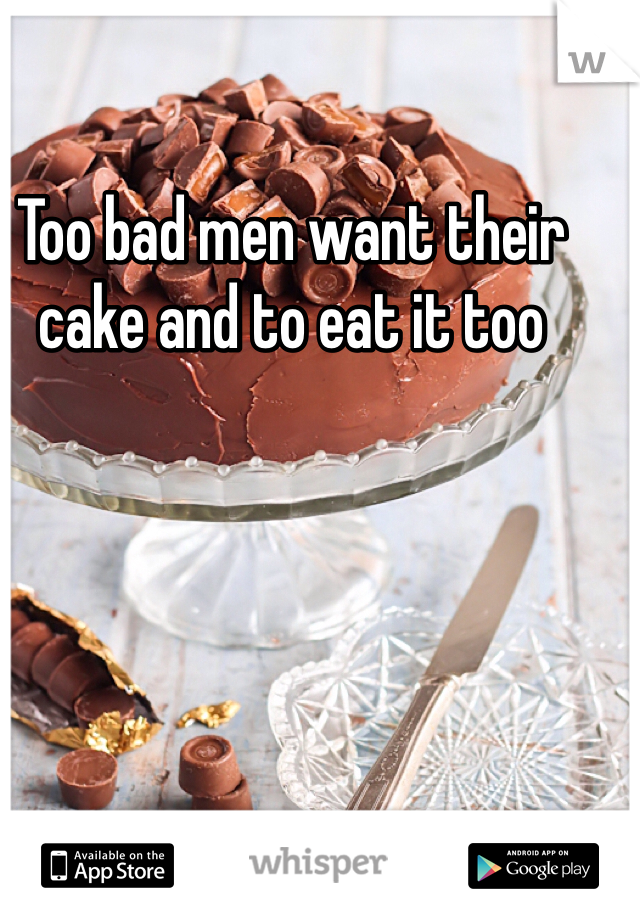 Too bad men want their cake and to eat it too 