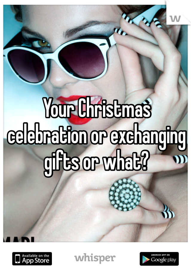 Your Christmas celebration or exchanging gifts or what?