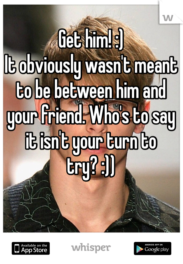 Get him! :)
It obviously wasn't meant to be between him and your friend. Who's to say it isn't your turn to try? :))