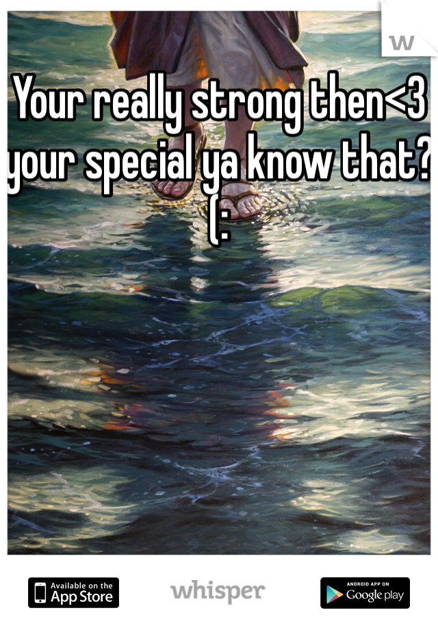 Your really strong then<3 your special ya know that?(: