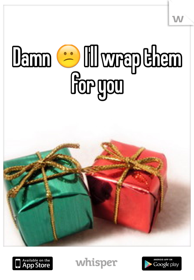 Damn 😕 I'll wrap them for you 