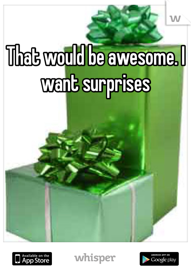 That would be awesome. I want surprises