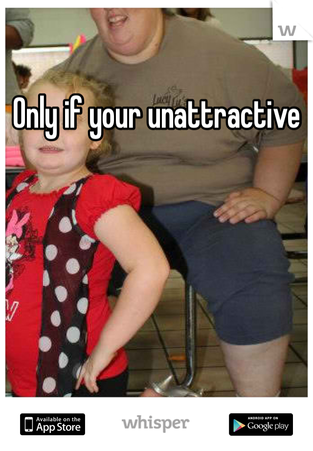 Only if your unattractive 