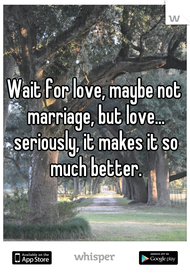 Wait for love, maybe not marriage, but love... seriously, it makes it so much better.