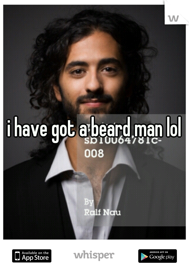 i have got a beard man lol