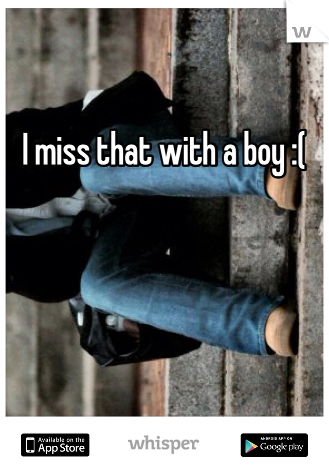 I miss that with a boy :(