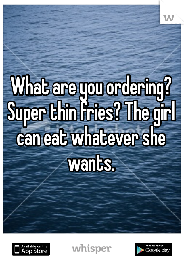 What are you ordering? Super thin fries? The girl can eat whatever she wants.