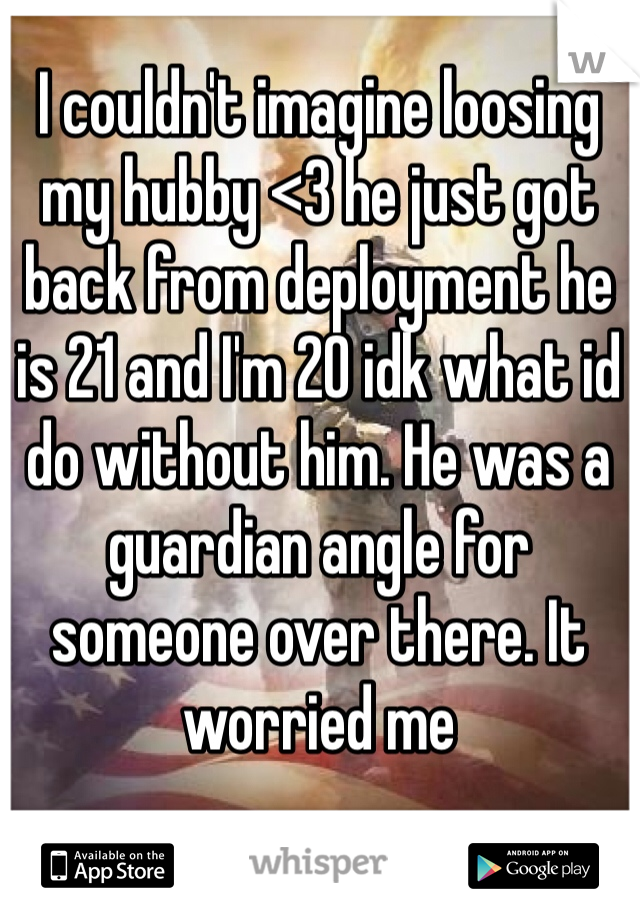 I couldn't imagine loosing my hubby <3 he just got back from deployment he is 21 and I'm 20 idk what id do without him. He was a guardian angle for someone over there. It worried me 