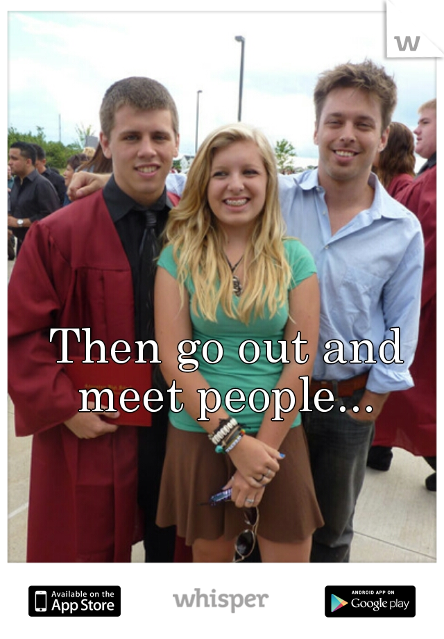 Then go out and meet people... 