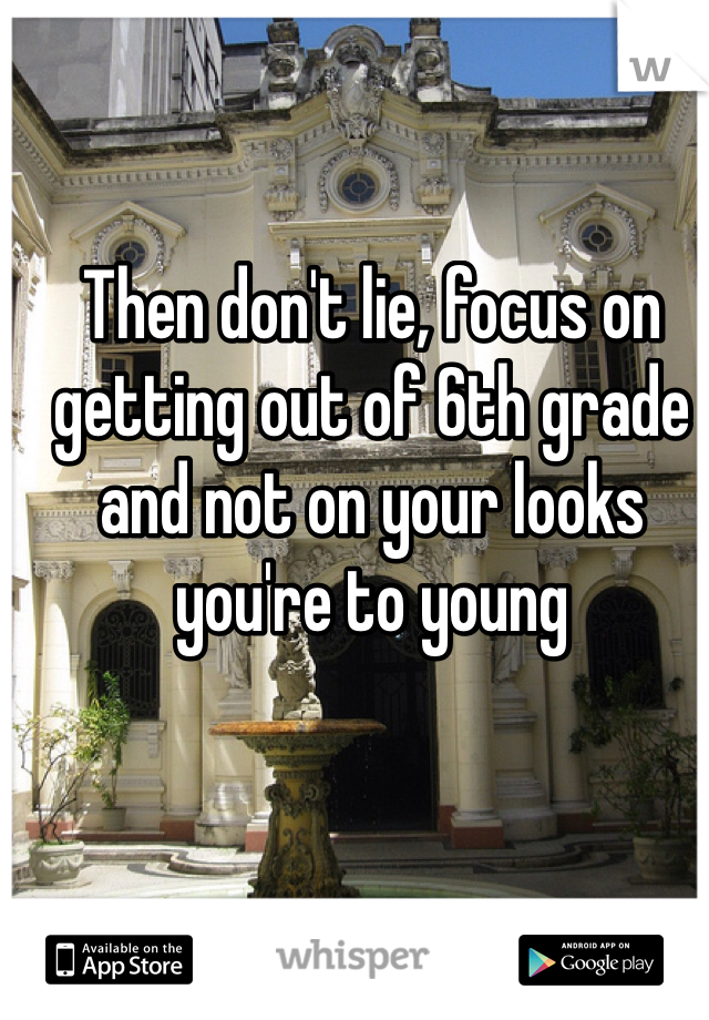 Then don't lie, focus on getting out of 6th grade and not on your looks you're to young 