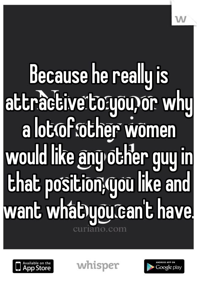 Because he really is attractive to you, or why a lot of other women would like any other guy in that position, you like and want what you can't have.