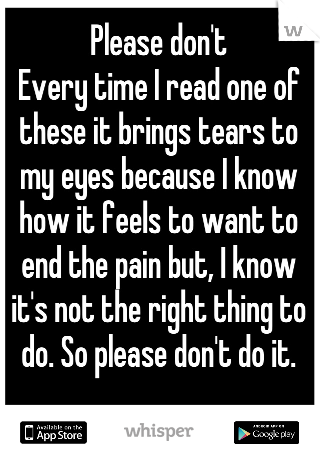 Please don't 
Every time I read one of these it brings tears to my eyes because I know how it feels to want to end the pain but, I know it's not the right thing to do. So please don't do it.