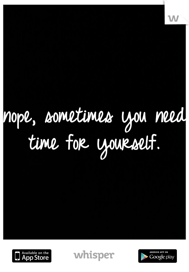 nope, sometimes you need time for yourself. 