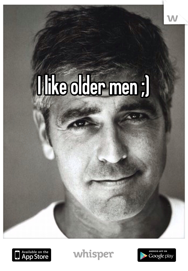 I like older men ;)