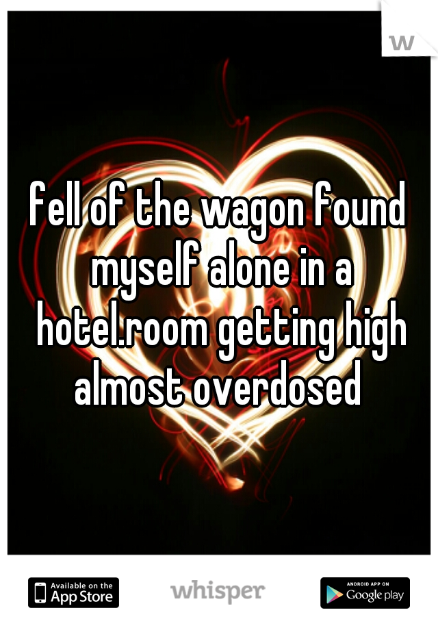 fell of the wagon found myself alone in a hotel.room getting high almost overdosed 