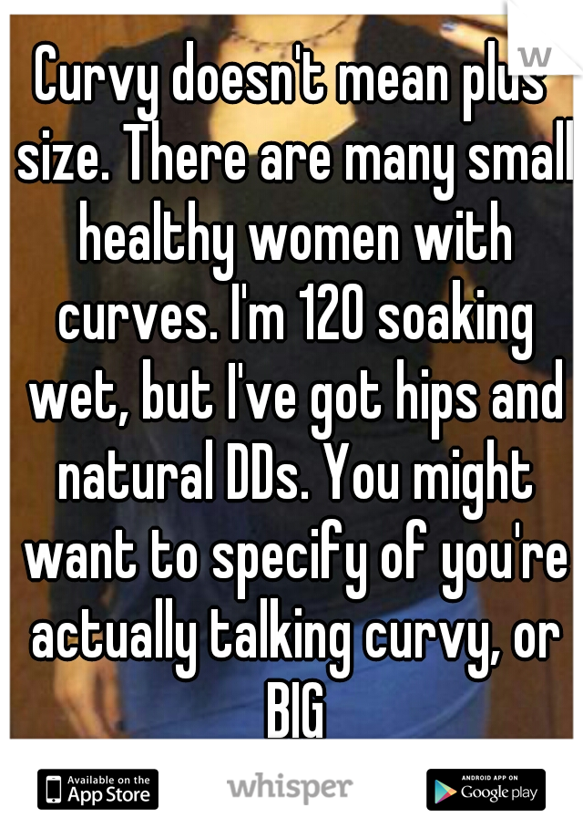 Curvy doesn't mean plus size. There are many small healthy women with curves. I'm 120 soaking wet, but I've got hips and natural DDs. You might want to specify of you're actually talking curvy, or BIG