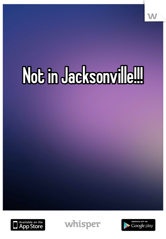 Not in Jacksonville!!!