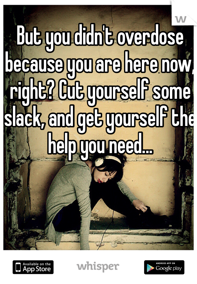 But you didn't overdose because you are here now, right? Cut yourself some slack, and get yourself the help you need...