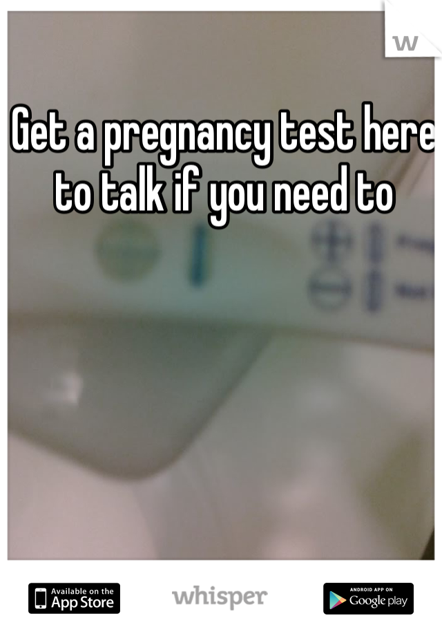 Get a pregnancy test here to talk if you need to 