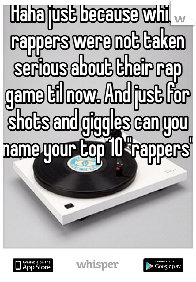 Haha just because white rappers were not taken serious about their rap game til now. And just for shots and giggles can you name your top 10 "rappers"