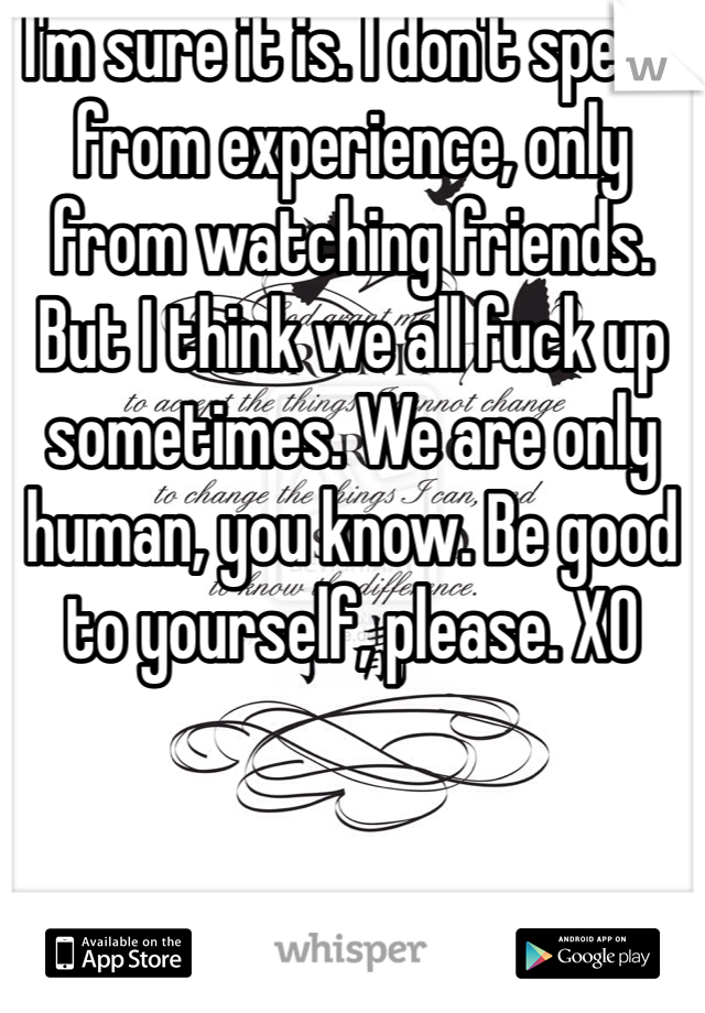 I'm sure it is. I don't speak from experience, only from watching friends. But I think we all fuck up sometimes. We are only human, you know. Be good to yourself, please. XO