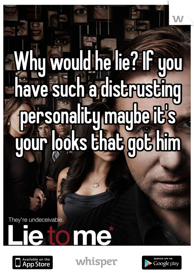 Why would he lie? If you have such a distrusting personality maybe it's your looks that got him