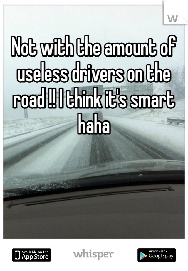 Not with the amount of useless drivers on the road !! I think it's smart haha