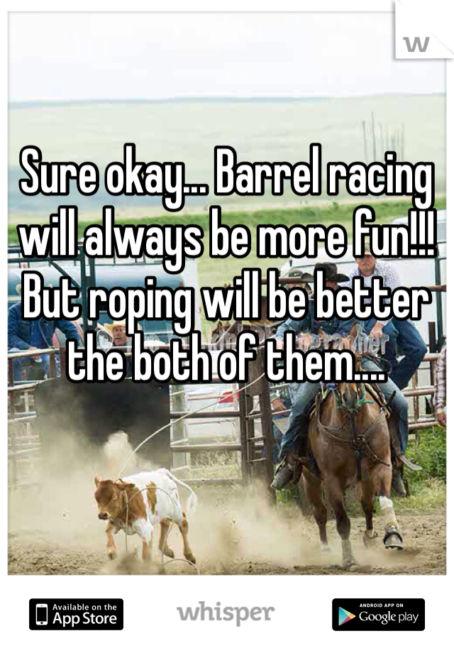 Sure okay... Barrel racing will always be more fun!!! But roping will be better the both of them.... 