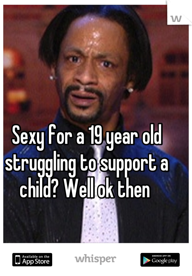 Sexy for a 19 year old struggling to support a child? Well ok then 