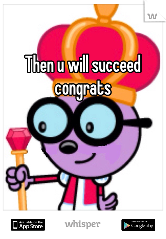 Then u will succeed congrats