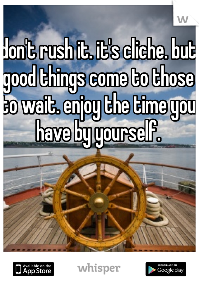 don't rush it. it's cliche. but good things come to those to wait. enjoy the time you have by yourself. 