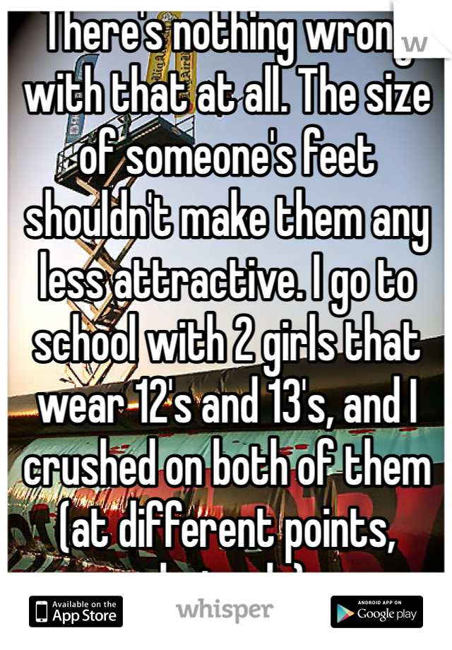 There's nothing wrong with that at all. The size of someone's feet shouldn't make them any less attractive. I go to school with 2 girls that wear 12's and 13's, and I crushed on both of them (at different points, obviously).
Love yourself!