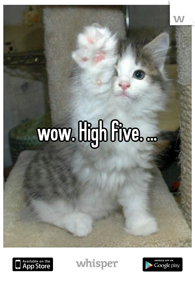 wow. High five. ...