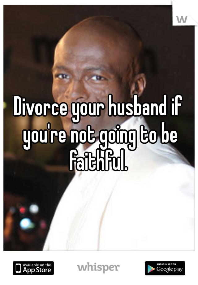 Divorce your husband if you're not going to be faithful. 