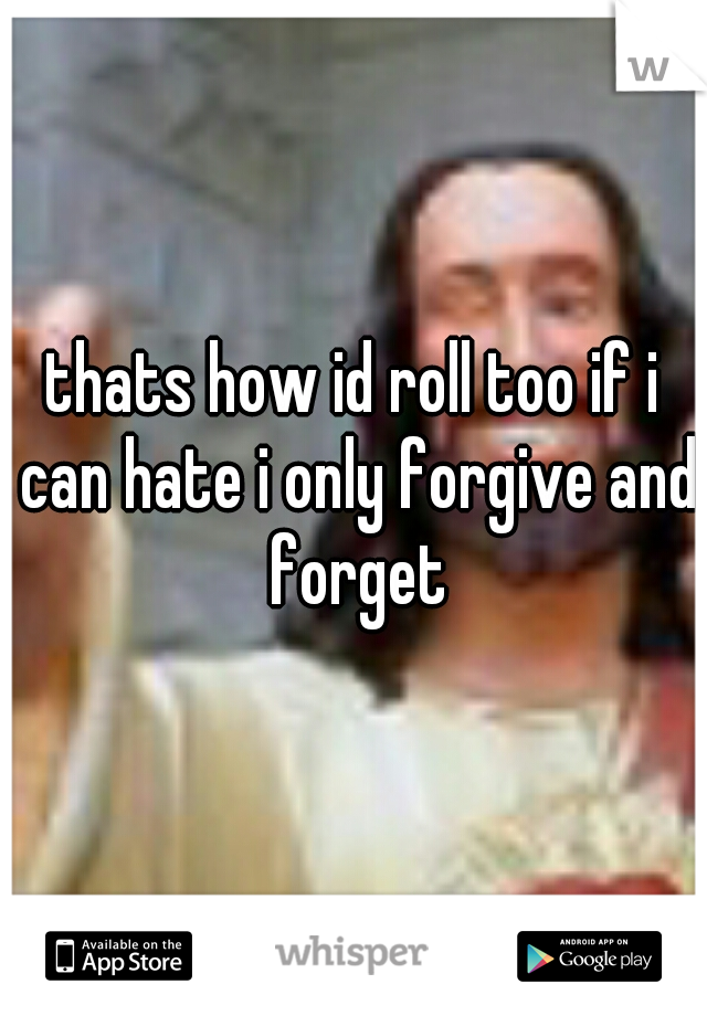 thats how id roll too if i can hate i only forgive and forget