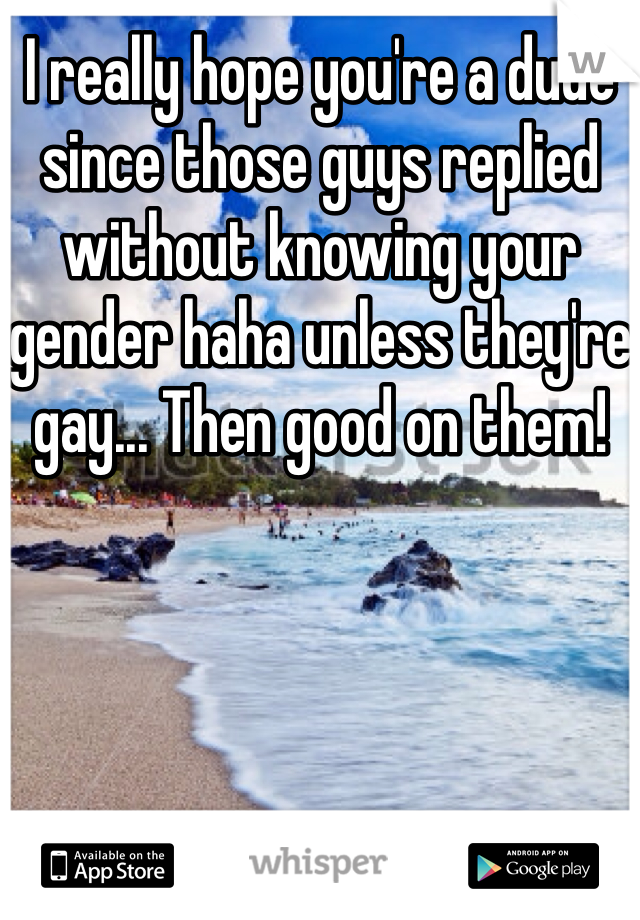 I really hope you're a dude since those guys replied without knowing your gender haha unless they're gay... Then good on them!