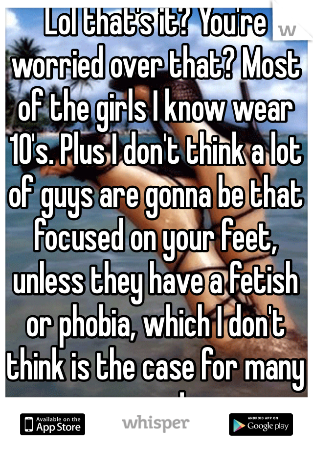 Lol that's it? You're worried over that? Most of the girls I know wear 10's. Plus I don't think a lot of guys are gonna be that focused on your feet, unless they have a fetish or phobia, which I don't think is the case for many guys!