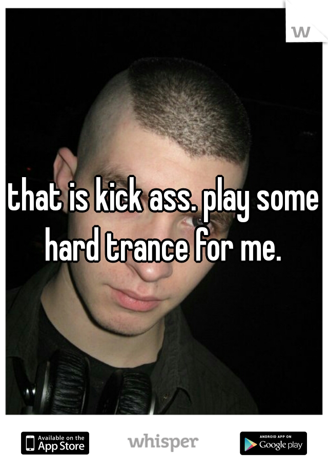 that is kick ass. play some hard trance for me. 