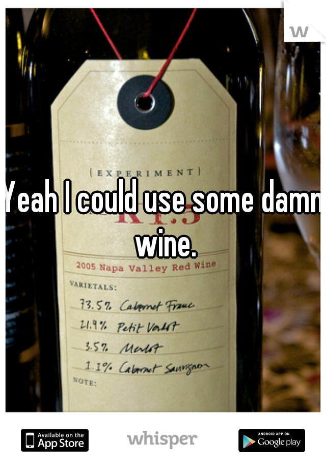 Yeah I could use some damn wine.