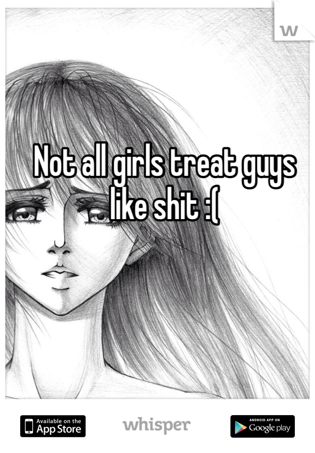 Not all girls treat guys like shit :(