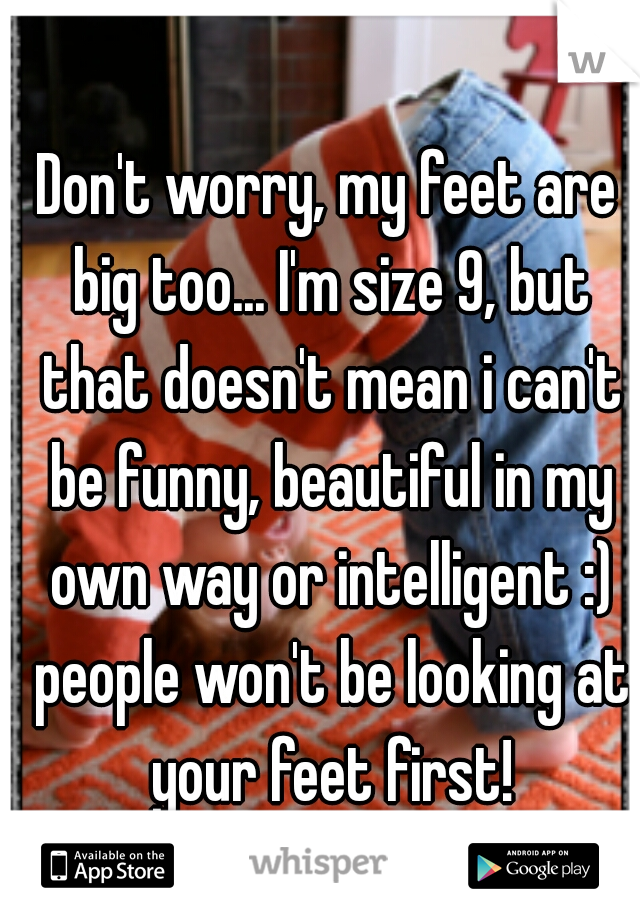 Don't worry, my feet are big too... I'm size 9, but that doesn't mean i can't be funny, beautiful in my own way or intelligent :) people won't be looking at your feet first!