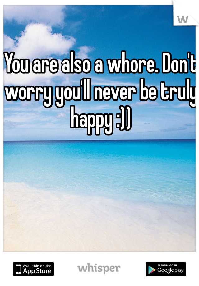 You are also a whore. Don't worry you'll never be truly happy :))