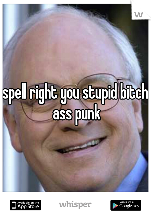 spell right you stupid bitch ass punk