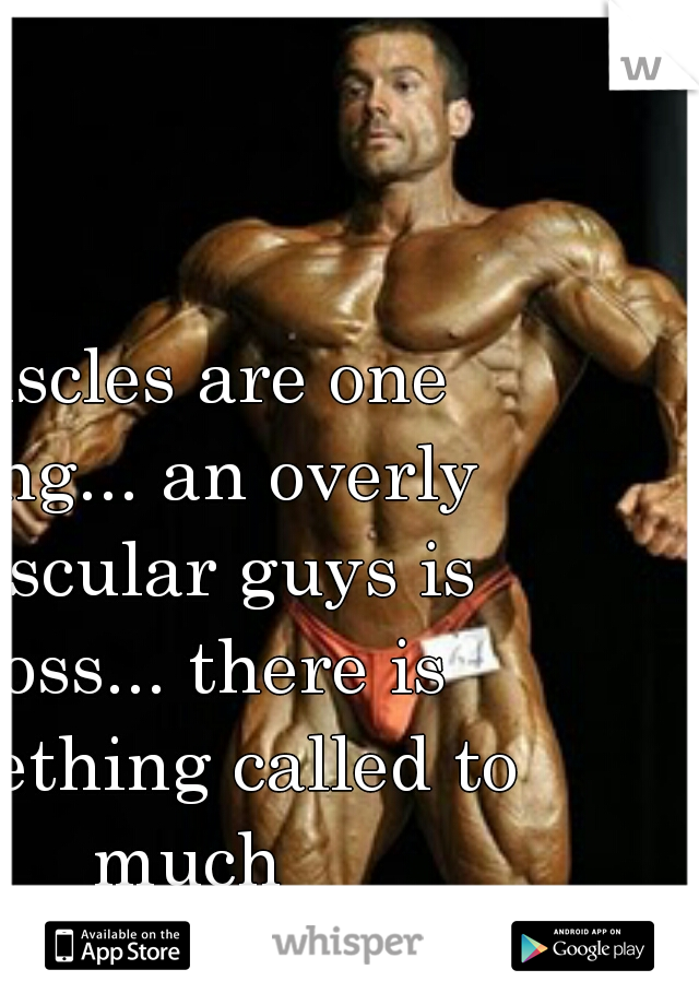 muscles are one thing... an overly muscular guys is gross... there is something called to much