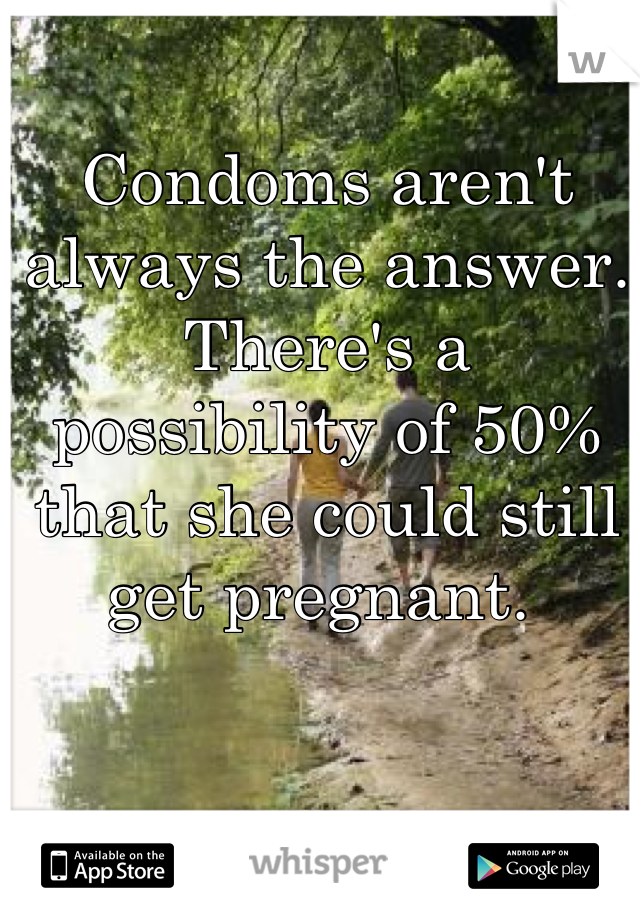 Condoms aren't always the answer. There's a possibility of 50% that she could still get pregnant. 