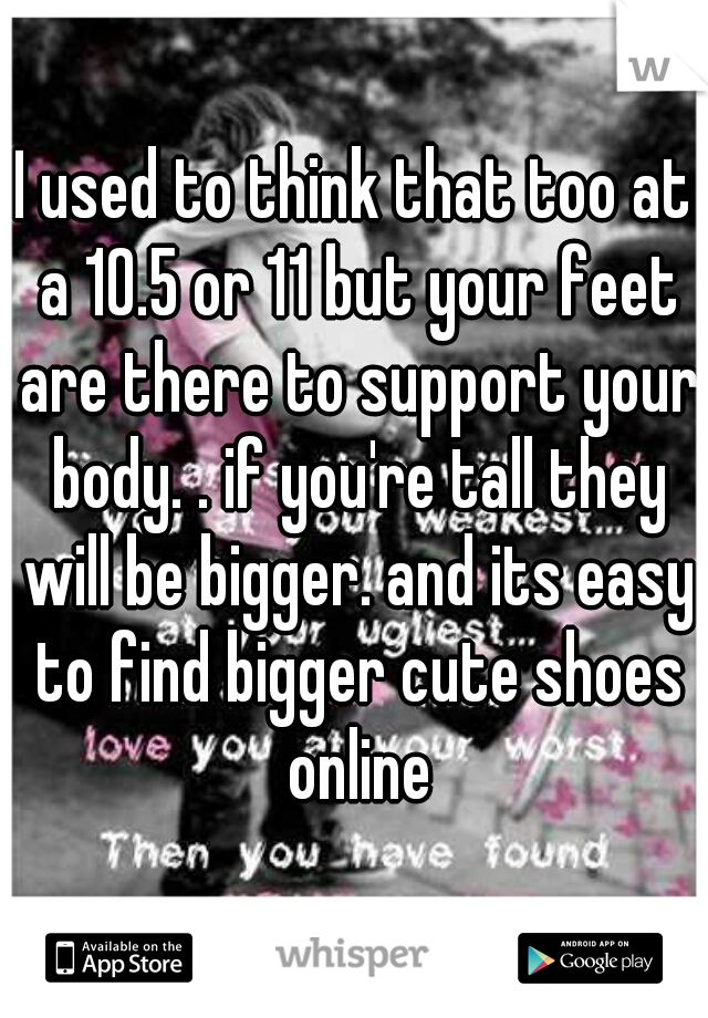 I used to think that too at a 10.5 or 11 but your feet are there to support your body. . if you're tall they will be bigger. and its easy to find bigger cute shoes online