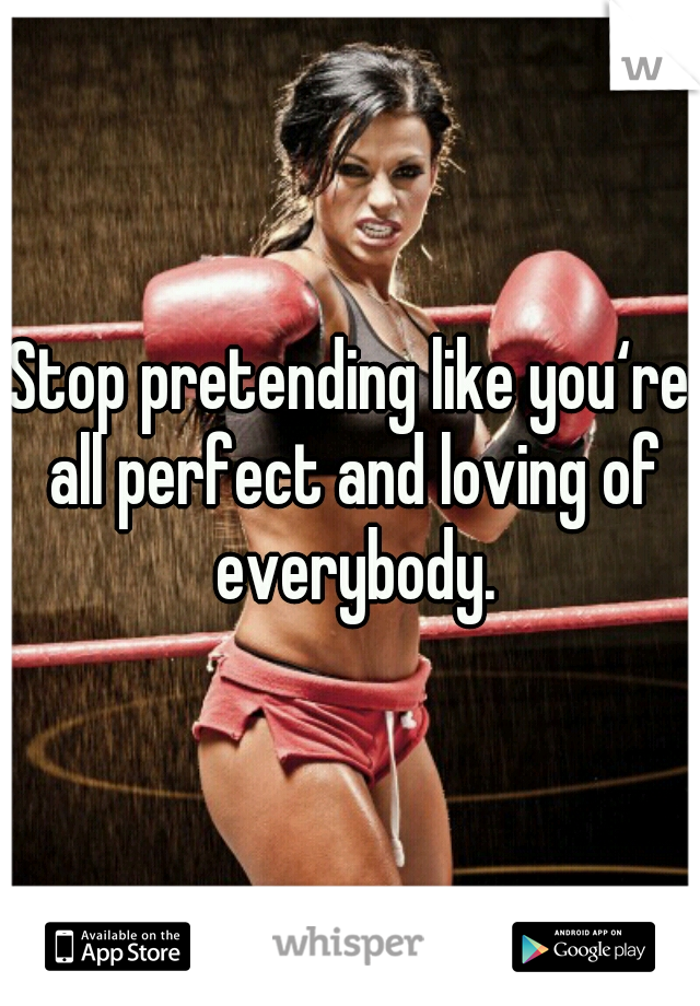 Stop pretending like you‘re all perfect and loving of everybody.