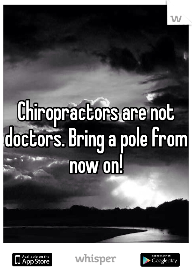 Chiropractors are not doctors. Bring a pole from now on!